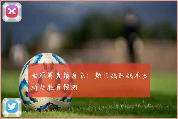 世冠赛直播看点:热门战队战术分析与胜负预测