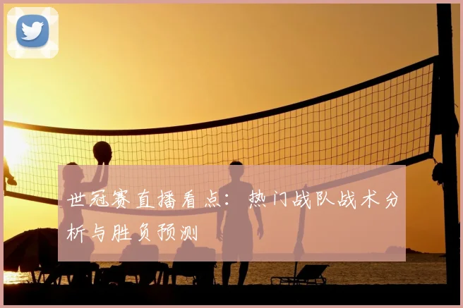 世冠赛直播看点:热门战队战术分析与胜负预测