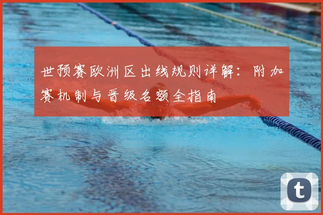 世预赛欧洲区出线规则详解:附加赛机制与晋级名额全指南